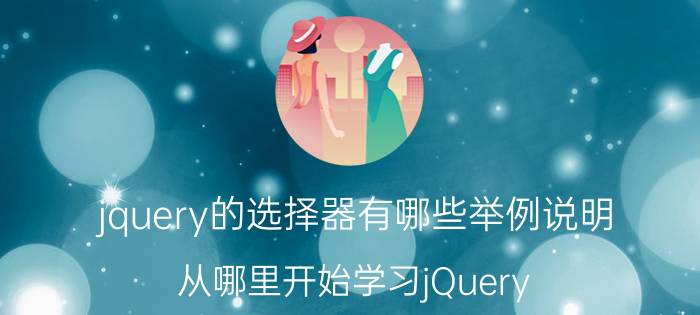 jquery的选择器有哪些举例说明 从哪里开始学习jQuery？